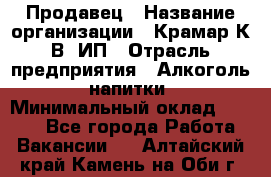 Продавец › Название организации ­ Крамар К.В, ИП › Отрасль предприятия ­ Алкоголь, напитки › Минимальный оклад ­ 8 400 - Все города Работа » Вакансии   . Алтайский край,Камень-на-Оби г.